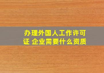 办理外国人工作许可证 企业需要什么资质